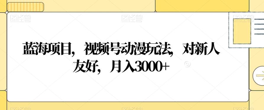 蓝海项目，视频号动漫玩法，对新人友好，月入3000+【揭秘】-皮皮网创