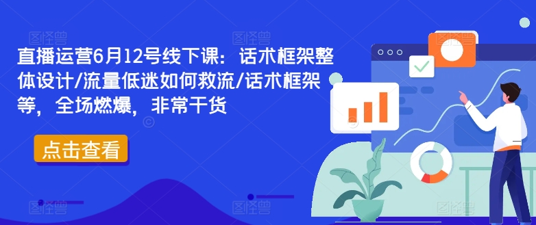 直播运营6月12号线下课：话术框架整体设计/流量低迷如何救流/话术框架等，全场燃爆，非常干货-皮皮网创