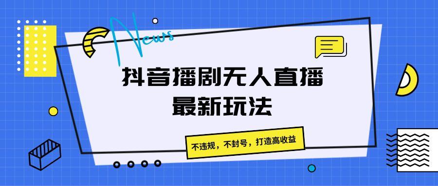 抖音播剧无人直播最新玩法，不违规，不封号，打造高收益-皮皮网创