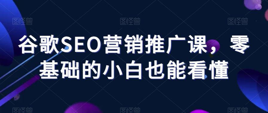 谷歌SEO营销推广课，零基础的小白也能看懂-皮皮网创