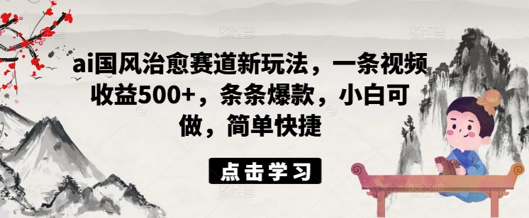 ai国风治愈赛道新玩法，一条视频收益500+，条条爆款，小白可做，简单快捷-皮皮网创