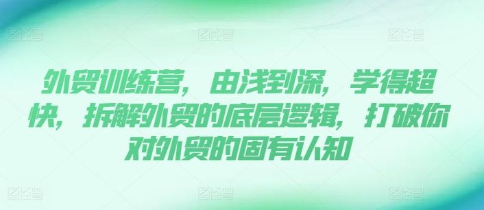 外贸训练营，由浅到深，学得超快，拆解外贸的底层逻辑，打破你对外贸的固有认知-皮皮网创