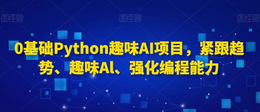 0基础Python趣味AI项目，紧跟趋势、趣味Al、强化编程能力-皮皮网创