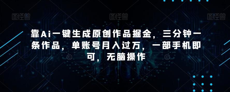 靠Ai一键生成原创作品掘金，三分钟一条作品，单账号月入过万，一部手机即可，无脑操作【揭秘】-皮皮网创