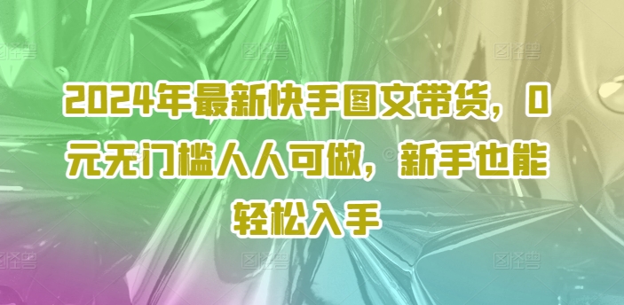 2024年最新快手图文带货，0元无门槛人人可做，新手也能轻松入手-皮皮网创