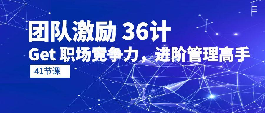(10033期)团队激励 36计-Get 职场竞争力，进阶管理高手(41节课)-皮皮网创