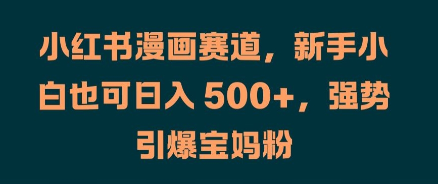 小红书漫画赛道，新手小白也可日入 500+，强势引爆宝妈粉【揭秘】-皮皮网创