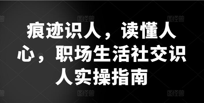 痕迹识人，读懂人心，​职场生活社交识人实操指南-皮皮网创