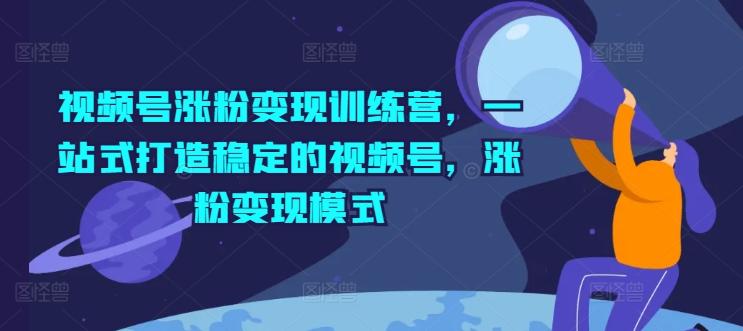 视频号涨粉变现训练营，一站式打造稳定的视频号，涨粉变现模式-皮皮网创