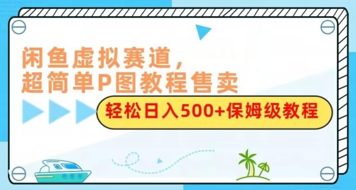 闲鱼虚拟赛道，超简单P图教程售卖，轻松日入500+保姆级教程-皮皮网创