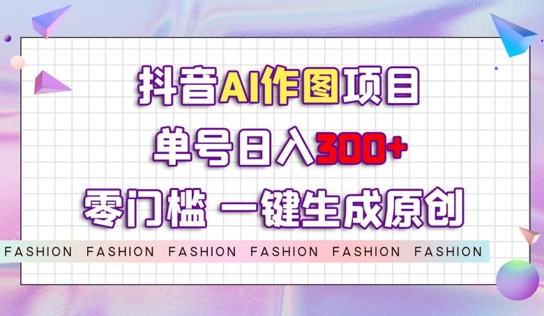 抖音AI作图项目，0门槛单号日入300+，一键生成原创图文【揭秘】-皮皮网创