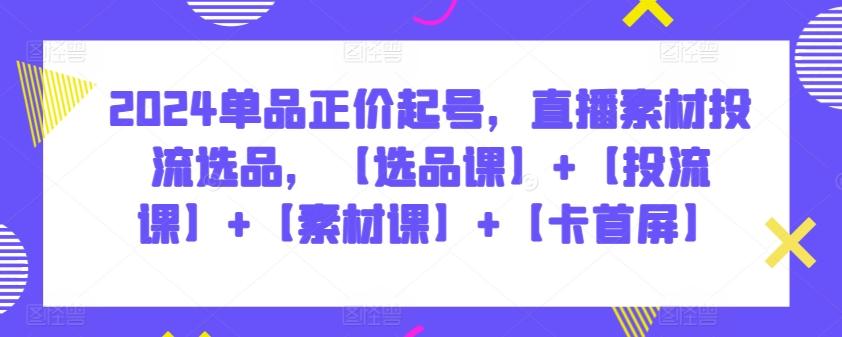2024单品正价起号，直播素材投流选品，【选品课】+【投流课】+【素材课】+【卡首屏】-皮皮网创
