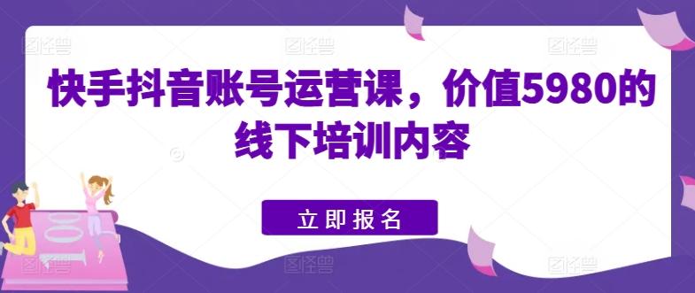 快手抖音账号运营课，价值5980的线下培训内容-皮皮网创