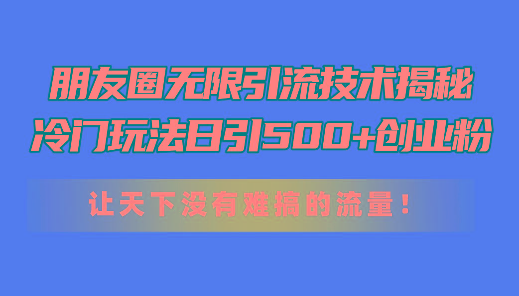 朋友圈无限引流技术揭秘，一个冷门玩法日引500+创业粉，让天下没有难搞…-皮皮网创