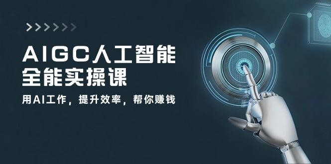 AIGC 人工智能全能实操课：用AI工作，提升效率，帮你赚钱(33节课-皮皮网创