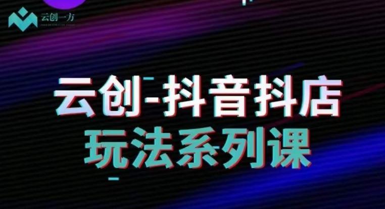 云创-抖音小店系列课，抖音小店运营全攻略-皮皮网创