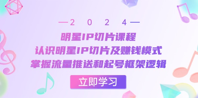 明星IP切片课程：认识明星IP切片及赚钱模式，掌握流量推送和起号框架逻辑-皮皮网创