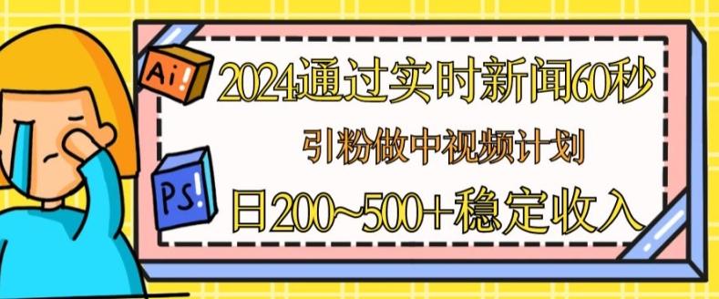 2024通过实时新闻60秒，引粉做中视频计划或者流量主，日几张稳定收入【揭秘】-皮皮网创