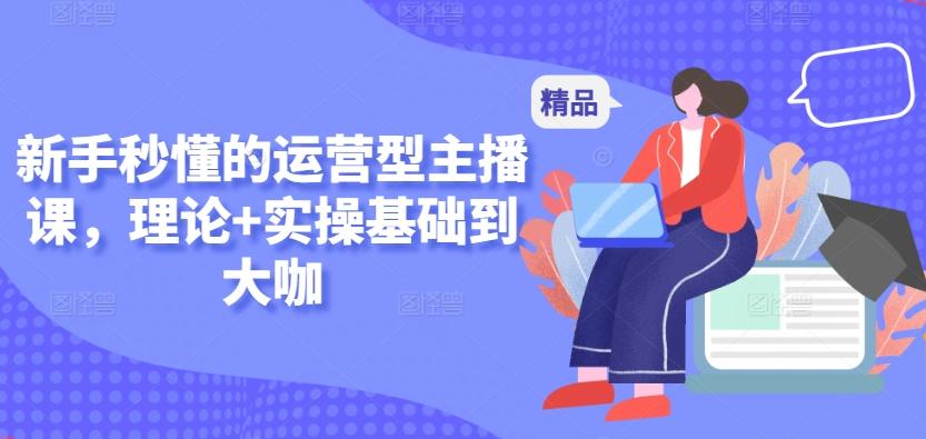 新手秒懂的运营型主播课，理论+实操基础到大咖-皮皮网创