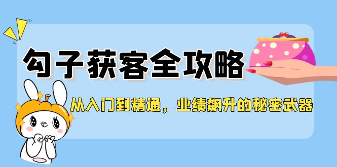 从入门到精通，勾子获客全攻略，业绩飙升的秘密武器-皮皮网创