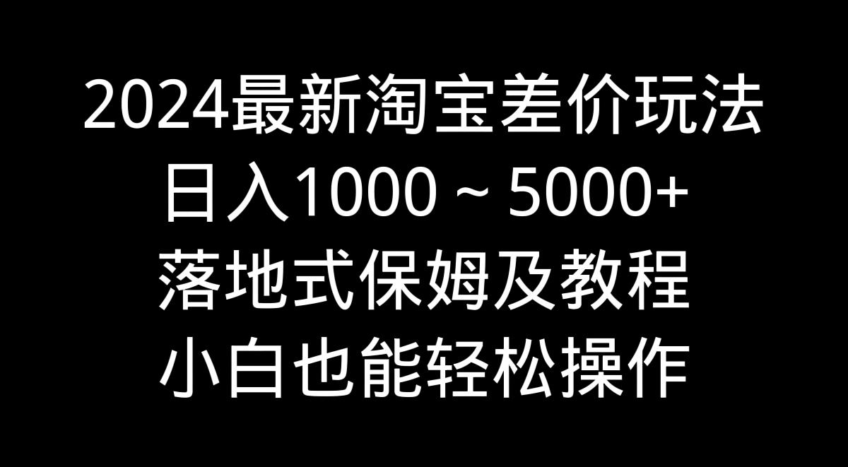 2024最新淘宝差价玩法，日入1000～5000+落地式保姆及教程 小白也能轻松操作-皮皮网创