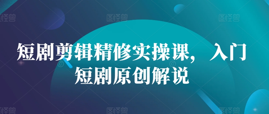 短剧剪辑精修实操课，入门短剧原创解说-皮皮网创