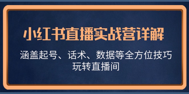 小红书直播实战营详解，涵盖起号、话术、数据等全方位技巧，玩转直播间-皮皮网创