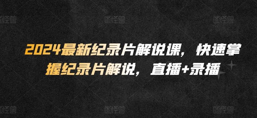 2024最新纪录片解说课，快速掌握纪录片解说，直播+录播-皮皮网创