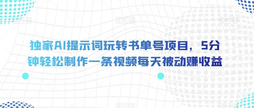 独家AI提示词玩转书单号项目，5分钟轻松制作一条视频每天被动赚收益【揭秘】-皮皮网创