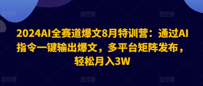 2024AI全赛道爆文8月特训营：通过AI指令一键输出爆文，多平台矩阵发布，轻松月入3W【揭秘】-皮皮网创