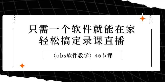 (9336期)只需一个软件就能在家轻松搞定录课直播(obs软件教学)46节课-皮皮网创