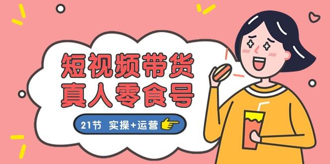 短视频带货&真人零食号：更全面的零食带货教程：21节 实操+运营-皮皮网创