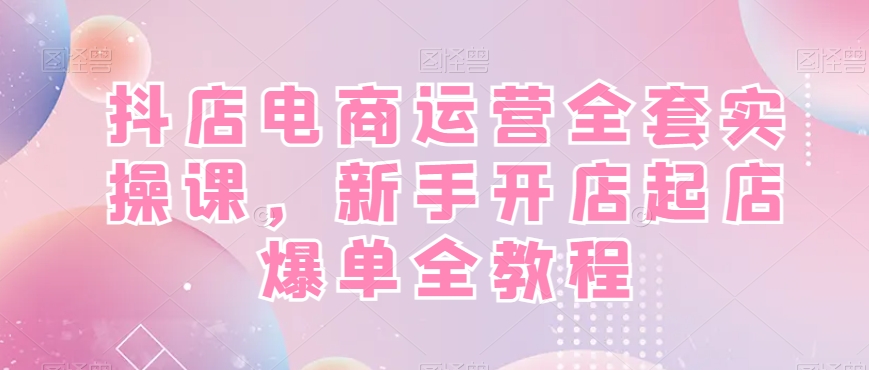 抖店电商运营全套实操课，新手开店起店爆单全教程-皮皮网创