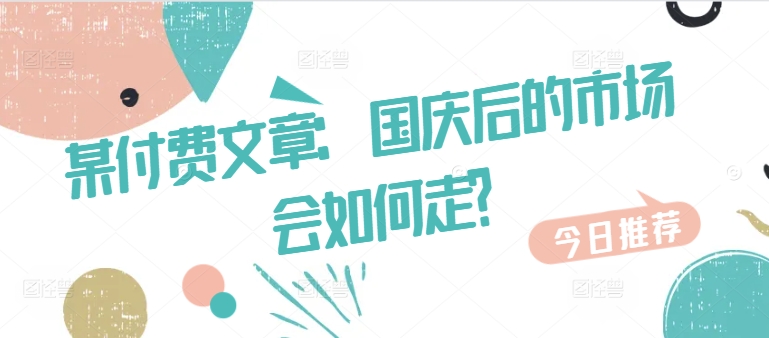 某付费文章：国庆后的市场会如何走?-皮皮网创