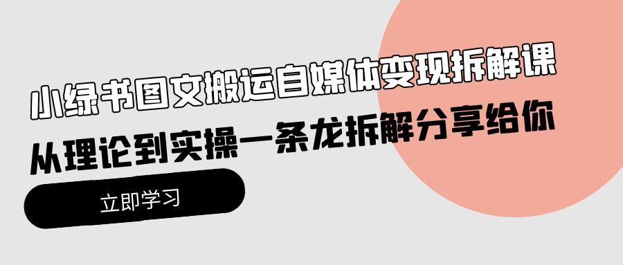 (10055期)小绿书图文搬运自媒体变现拆解课，从理论到实操一条龙拆解分享给你-皮皮网创
