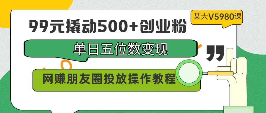 (9534期)99元撬动500+创业粉，单日五位数变现，网赚朋友圈投放操作教程价值5980！-皮皮网创