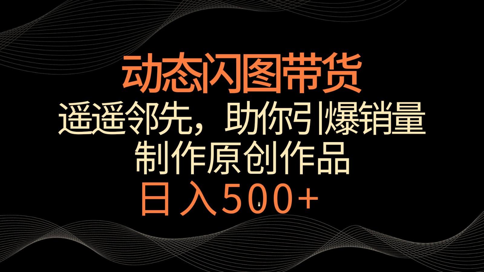 动态闪图带货，遥遥领先，冷门玩法，助你轻松引爆销量！日入500+-皮皮网创