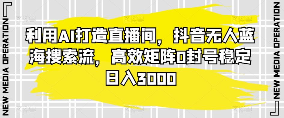 利用AI打造直播间，抖音无人蓝海搜索流，高效矩阵0封号稳定日入3000-皮皮网创