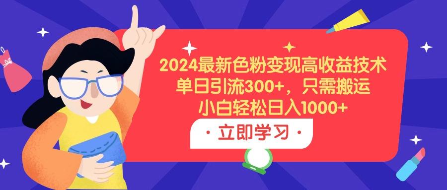 (9480期)2024最新色粉变现高收益技术，单日引流300+，只需搬运，小白轻松日入1000+-皮皮网创