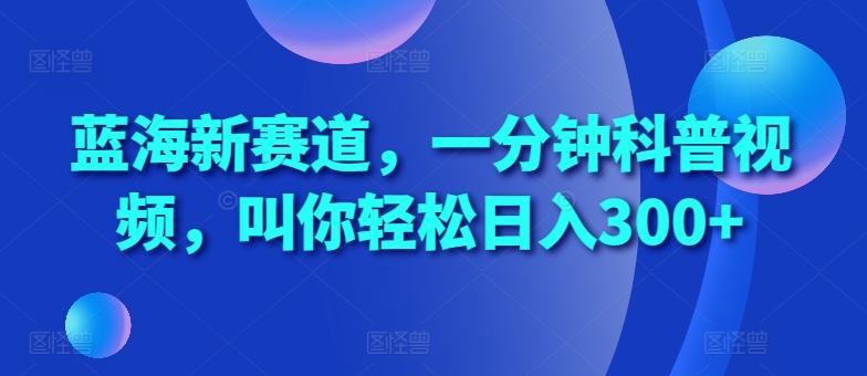 蓝海新赛道，一分钟科普视频，叫你轻松日入300+【揭秘】-皮皮网创