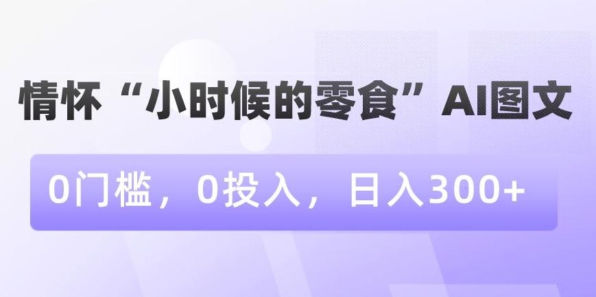 情怀“小时候的零食”AI图文，0门槛，0投入，日入300+【揭秘】-皮皮网创