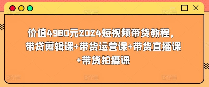 价值4980元2024短视频带货教程，带贷剪辑课+带货运营课+带货直播课+带货拍摄课-皮皮网创