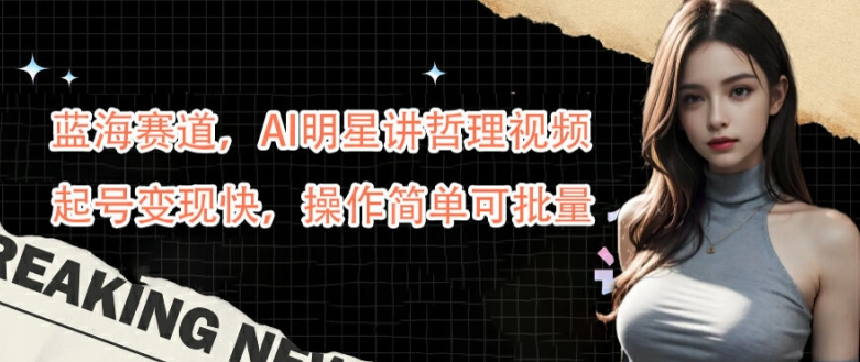 蓝海赛道，AI明星讲哲理视频，起号变现快，操作简单可批量【揭秘】-皮皮网创