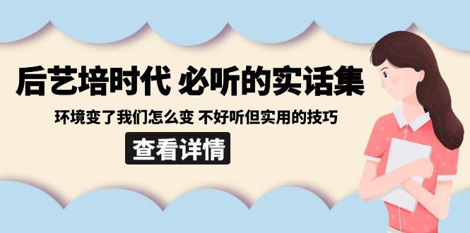 后艺培时代之必听的实话集：环境变了我们怎么变 不好听但实用的技巧-皮皮网创