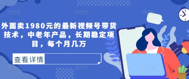 外面卖1980元的最新视频号带货技术，中老年产品，长期稳定项目，每个月几万-皮皮网创