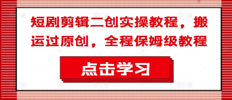 短剧剪辑二创实操教程，搬运过原创，全程保姆级教程-皮皮网创