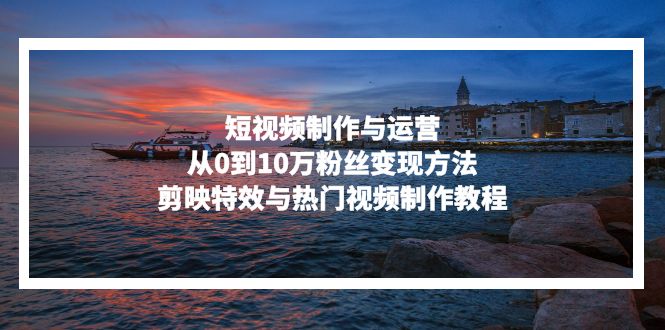 短视频制作与运营，从0到10万粉丝变现方法，剪映特效与热门视频制作教程-皮皮网创