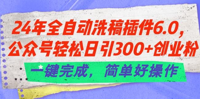 24年全自动洗稿插件6.0.公众号轻松日引300+创业粉，一键完成，简单好操作【揭秘】-皮皮网创
