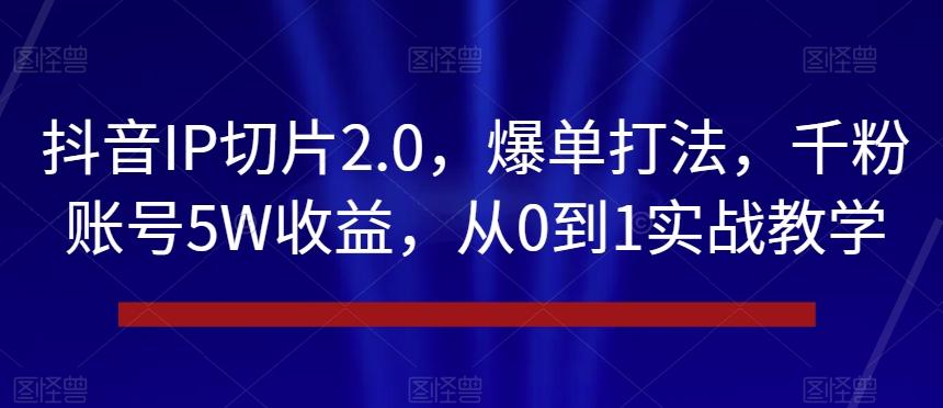抖音IP切片2.0，爆单打法，千粉账号5W收益，从0到1实战教学【揭秘】-皮皮网创