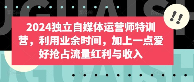 2024独立自媒体运营师特训营，利用业余时间，加上一点爱好抢占流量红利与收入-皮皮网创